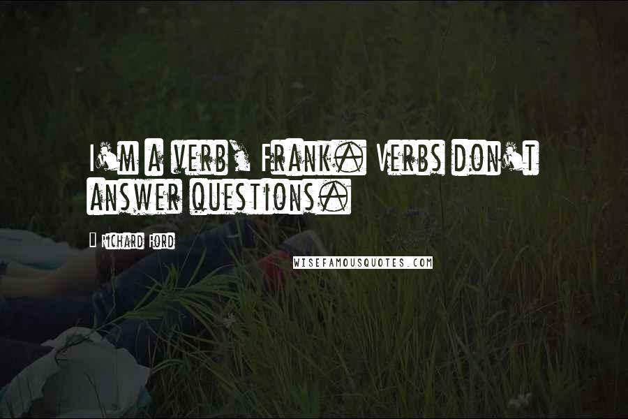 Richard Ford Quotes: I'm a verb, Frank. Verbs don't answer questions.