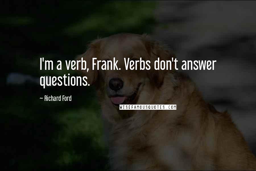 Richard Ford Quotes: I'm a verb, Frank. Verbs don't answer questions.