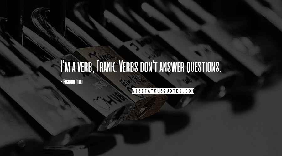 Richard Ford Quotes: I'm a verb, Frank. Verbs don't answer questions.