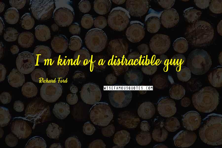 Richard Ford Quotes: I'm kind of a distractible guy.