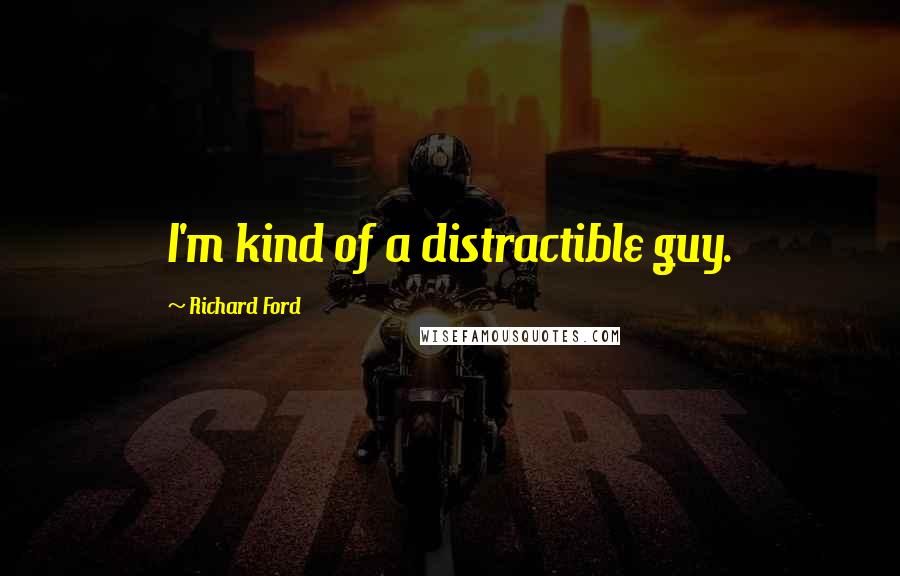 Richard Ford Quotes: I'm kind of a distractible guy.