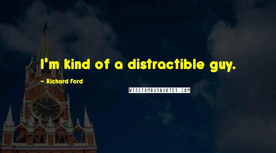 Richard Ford Quotes: I'm kind of a distractible guy.