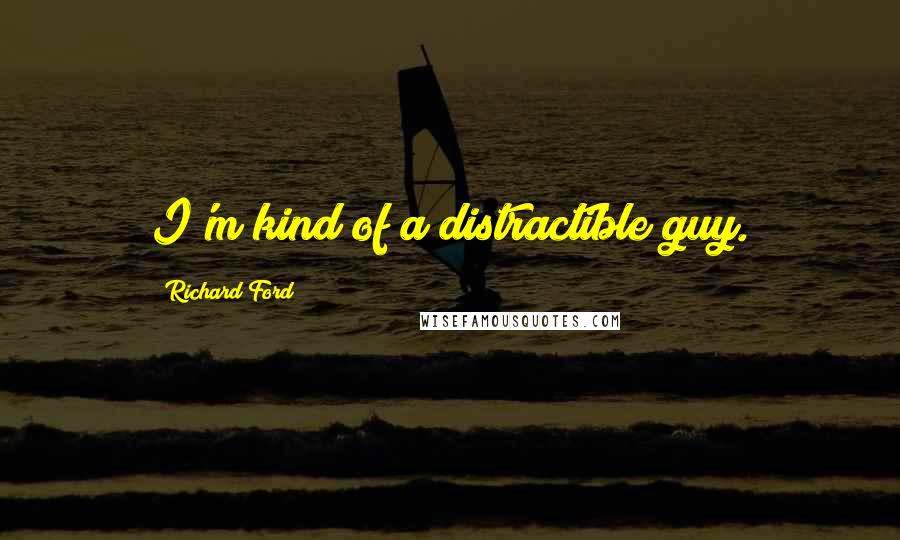 Richard Ford Quotes: I'm kind of a distractible guy.