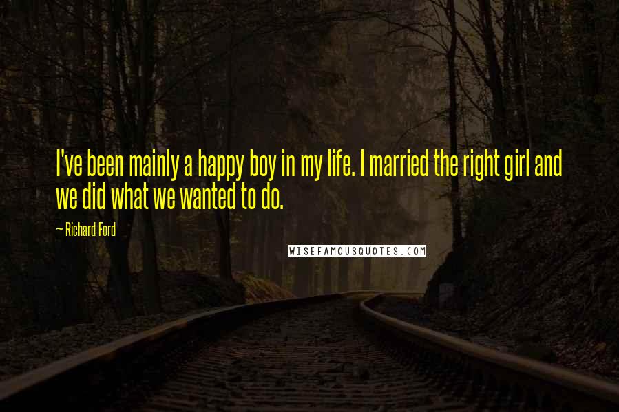 Richard Ford Quotes: I've been mainly a happy boy in my life. I married the right girl and we did what we wanted to do.