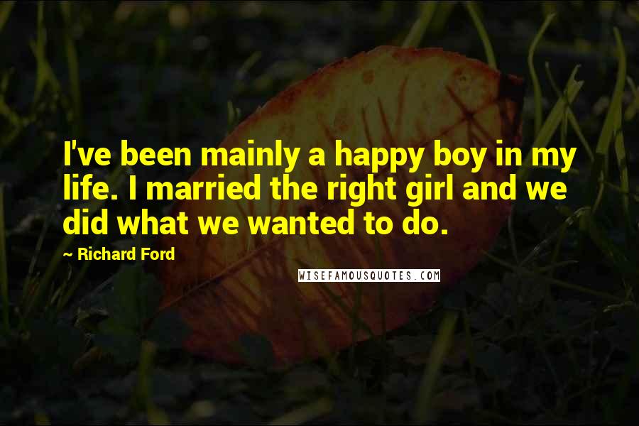 Richard Ford Quotes: I've been mainly a happy boy in my life. I married the right girl and we did what we wanted to do.