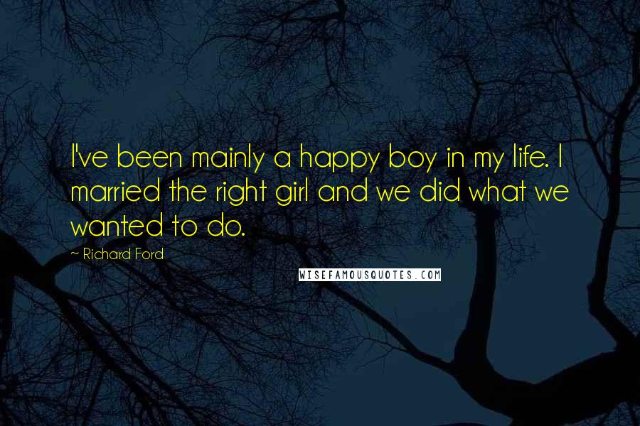 Richard Ford Quotes: I've been mainly a happy boy in my life. I married the right girl and we did what we wanted to do.