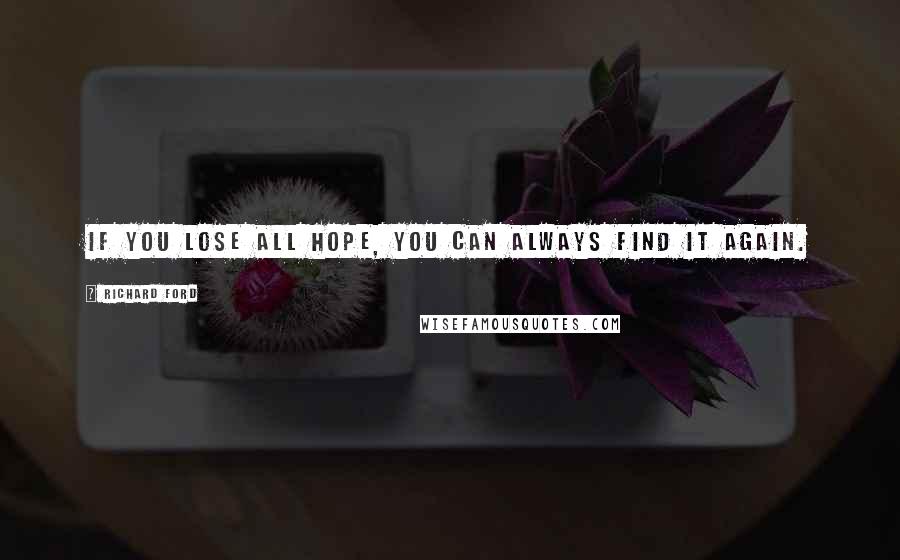 Richard Ford Quotes: If you lose all hope, you can always find it again.