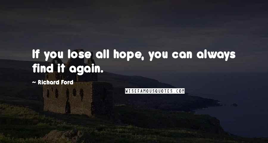 Richard Ford Quotes: If you lose all hope, you can always find it again.