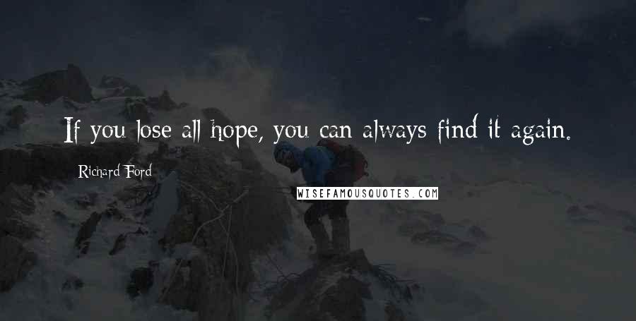 Richard Ford Quotes: If you lose all hope, you can always find it again.