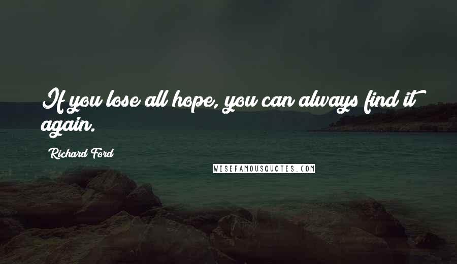 Richard Ford Quotes: If you lose all hope, you can always find it again.