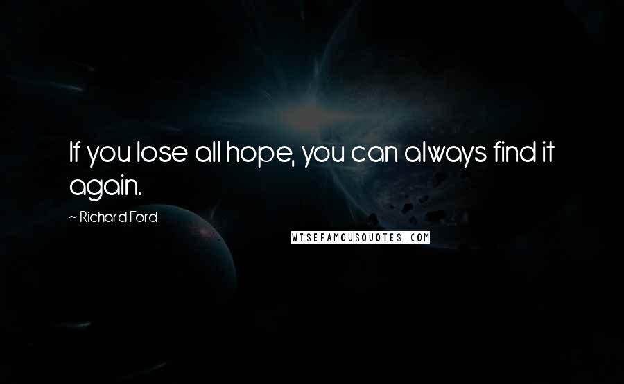 Richard Ford Quotes: If you lose all hope, you can always find it again.