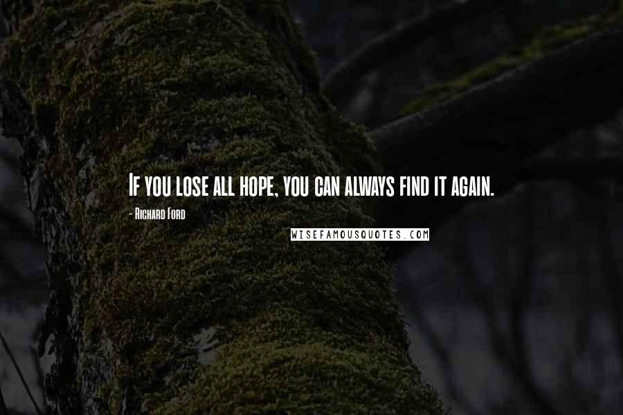 Richard Ford Quotes: If you lose all hope, you can always find it again.