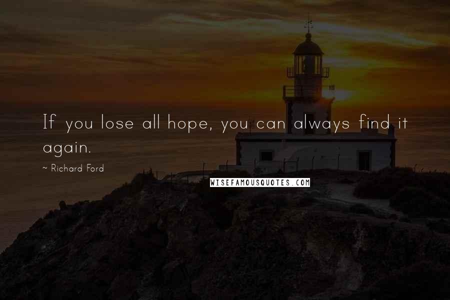 Richard Ford Quotes: If you lose all hope, you can always find it again.