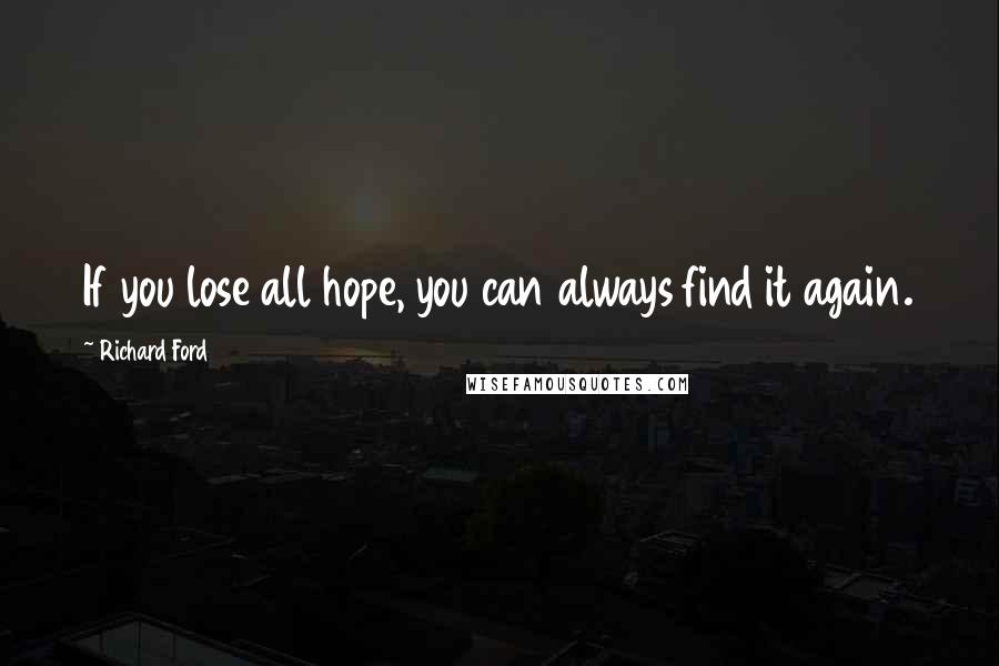 Richard Ford Quotes: If you lose all hope, you can always find it again.