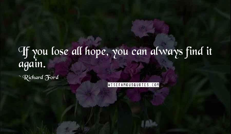 Richard Ford Quotes: If you lose all hope, you can always find it again.