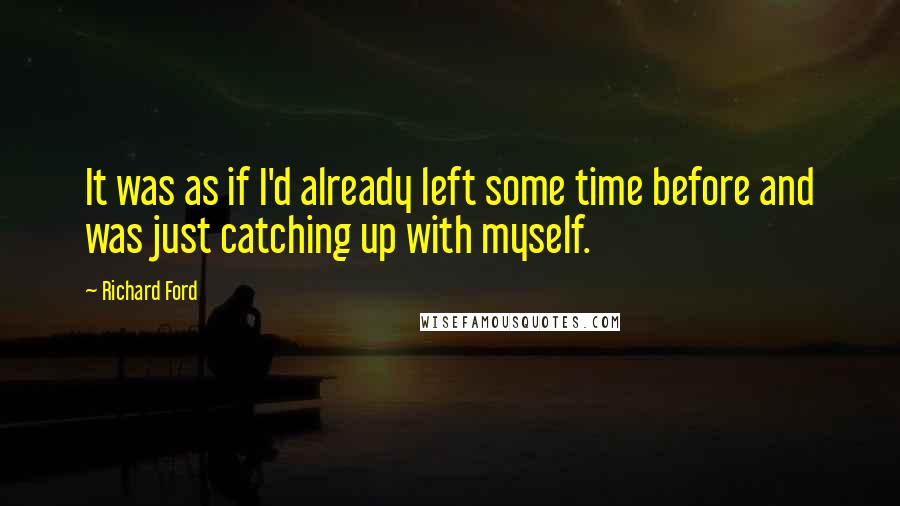 Richard Ford Quotes: It was as if I'd already left some time before and was just catching up with myself.
