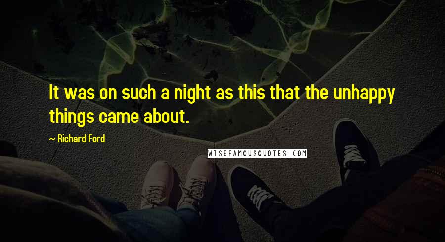 Richard Ford Quotes: It was on such a night as this that the unhappy things came about.