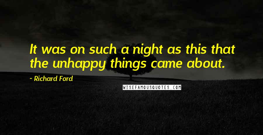 Richard Ford Quotes: It was on such a night as this that the unhappy things came about.