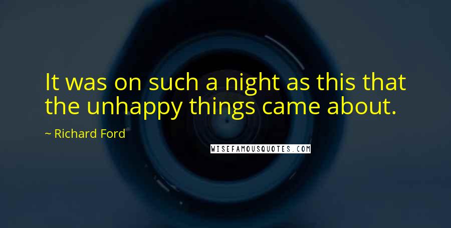 Richard Ford Quotes: It was on such a night as this that the unhappy things came about.