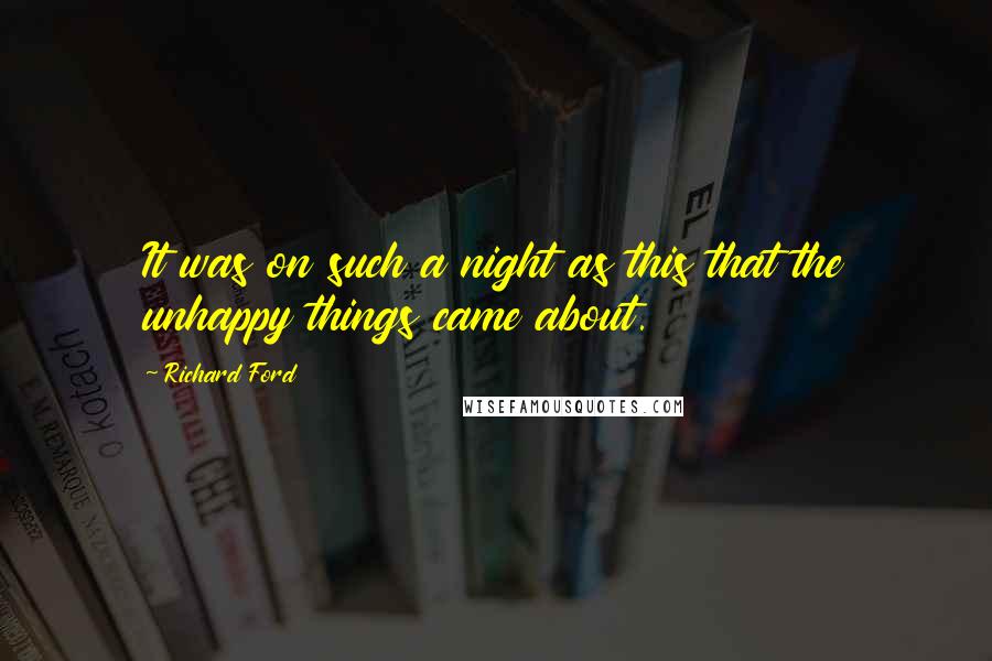 Richard Ford Quotes: It was on such a night as this that the unhappy things came about.