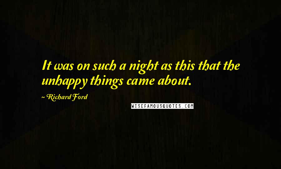 Richard Ford Quotes: It was on such a night as this that the unhappy things came about.