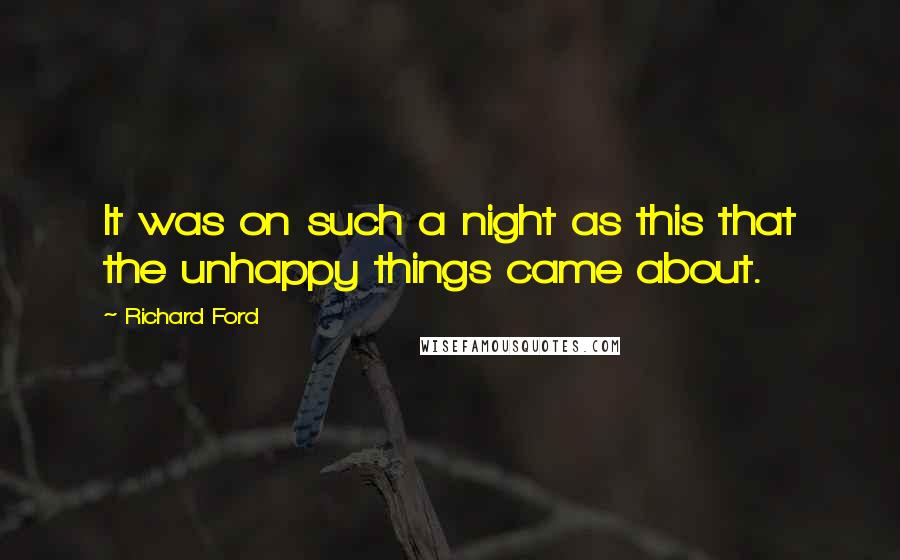Richard Ford Quotes: It was on such a night as this that the unhappy things came about.