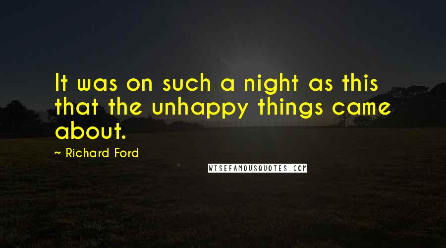 Richard Ford Quotes: It was on such a night as this that the unhappy things came about.