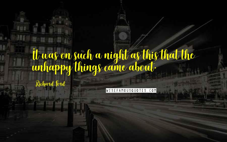 Richard Ford Quotes: It was on such a night as this that the unhappy things came about.