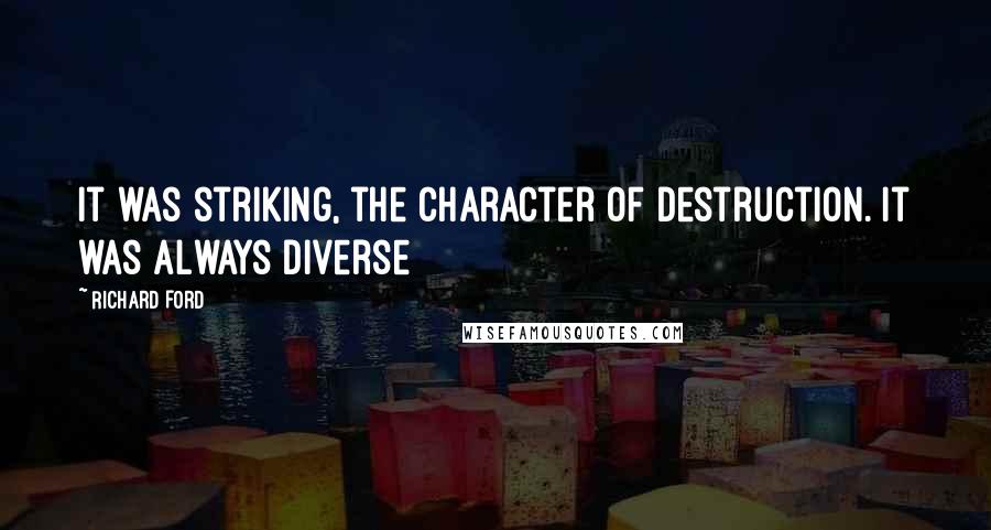 Richard Ford Quotes: It was striking, the character of destruction. It was always diverse