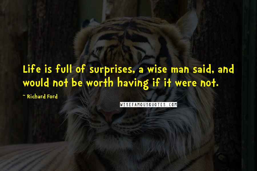 Richard Ford Quotes: Life is full of surprises, a wise man said, and would not be worth having if it were not.