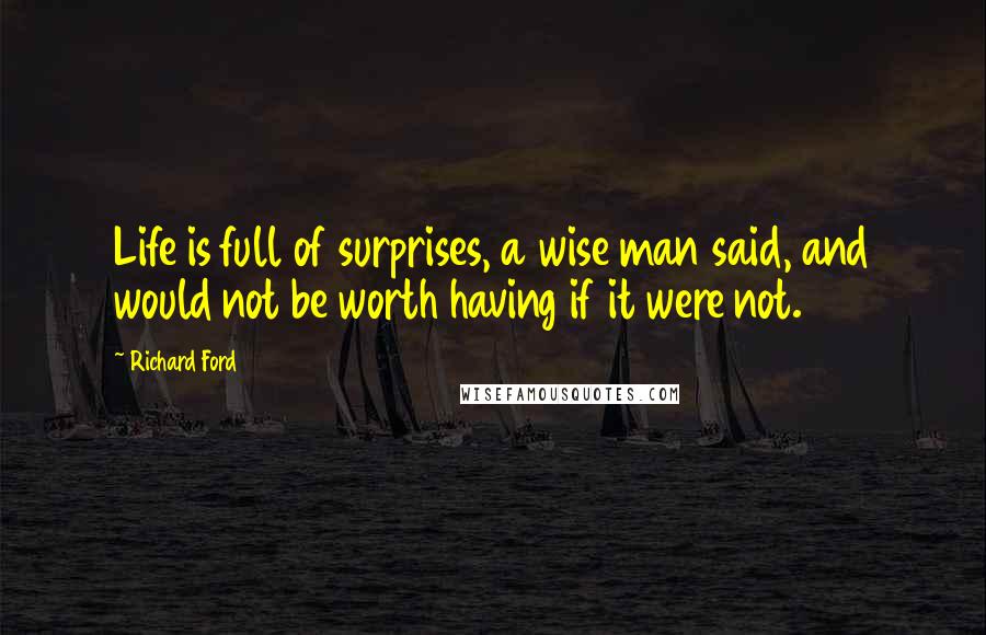 Richard Ford Quotes: Life is full of surprises, a wise man said, and would not be worth having if it were not.