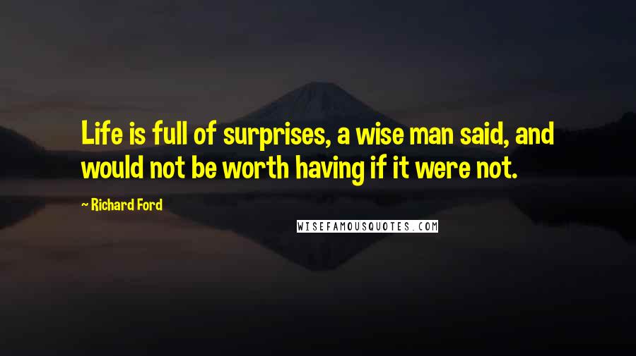 Richard Ford Quotes: Life is full of surprises, a wise man said, and would not be worth having if it were not.