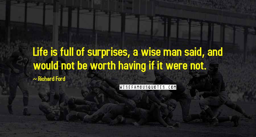 Richard Ford Quotes: Life is full of surprises, a wise man said, and would not be worth having if it were not.