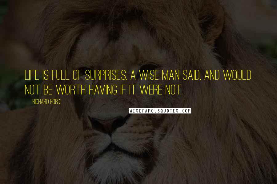 Richard Ford Quotes: Life is full of surprises, a wise man said, and would not be worth having if it were not.