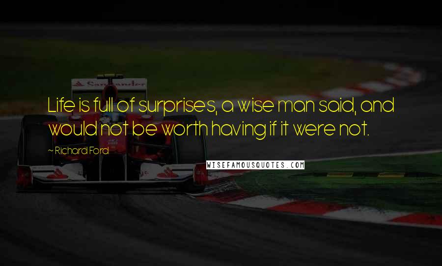 Richard Ford Quotes: Life is full of surprises, a wise man said, and would not be worth having if it were not.