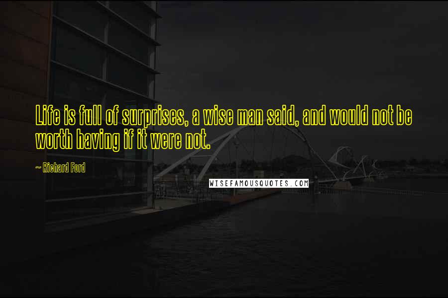 Richard Ford Quotes: Life is full of surprises, a wise man said, and would not be worth having if it were not.