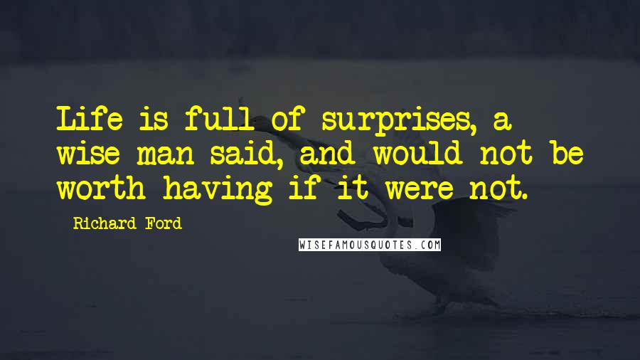 Richard Ford Quotes: Life is full of surprises, a wise man said, and would not be worth having if it were not.