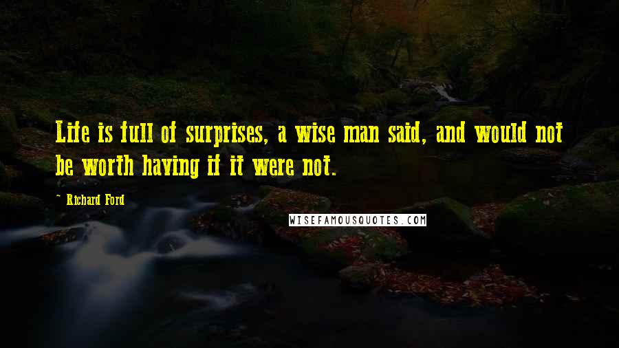 Richard Ford Quotes: Life is full of surprises, a wise man said, and would not be worth having if it were not.