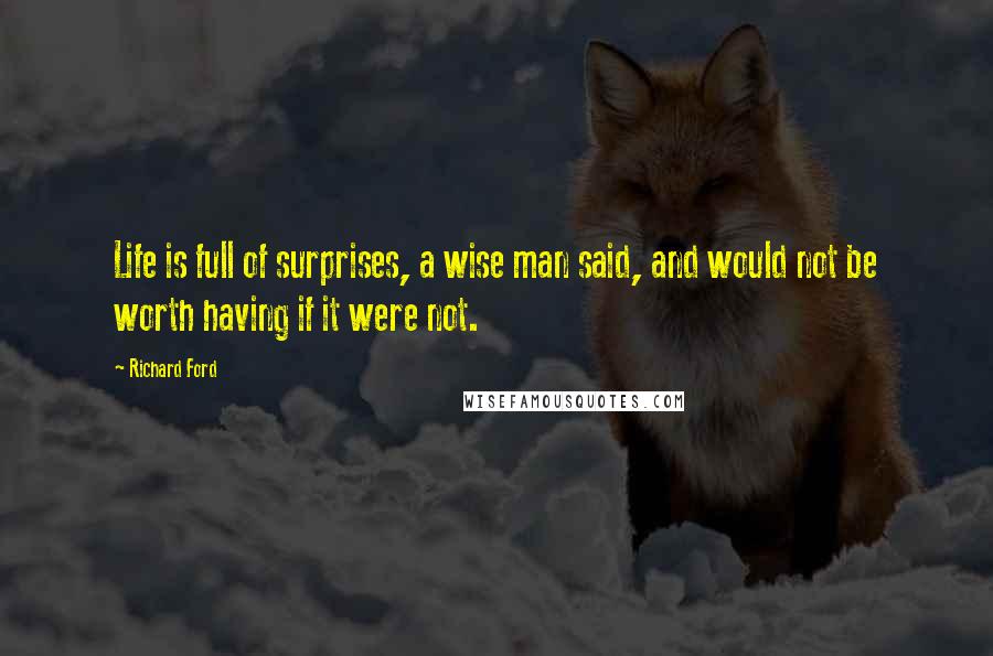 Richard Ford Quotes: Life is full of surprises, a wise man said, and would not be worth having if it were not.