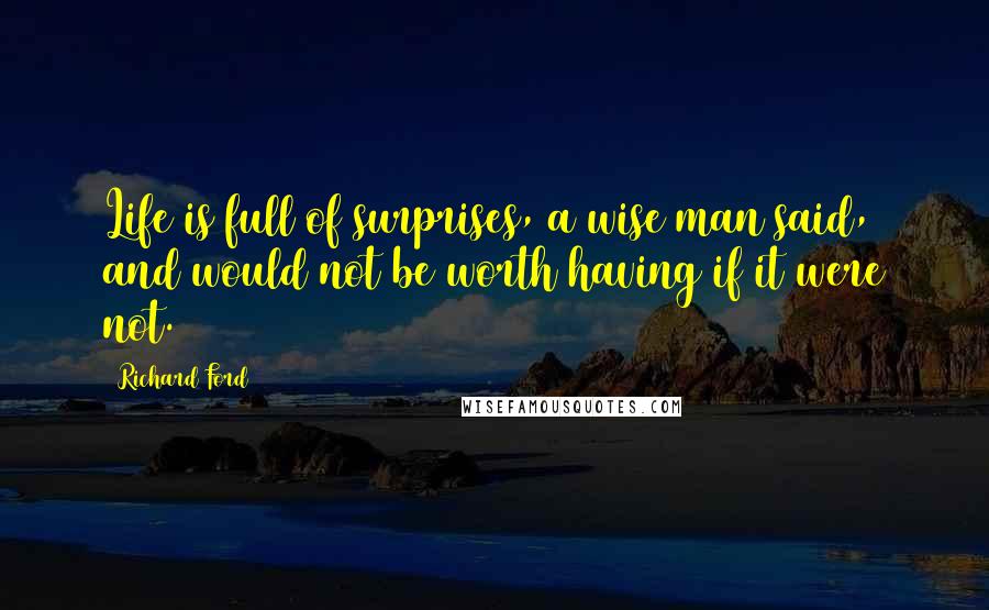 Richard Ford Quotes: Life is full of surprises, a wise man said, and would not be worth having if it were not.