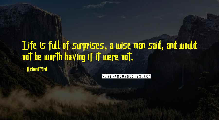 Richard Ford Quotes: Life is full of surprises, a wise man said, and would not be worth having if it were not.