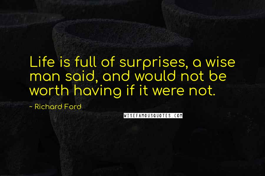 Richard Ford Quotes: Life is full of surprises, a wise man said, and would not be worth having if it were not.