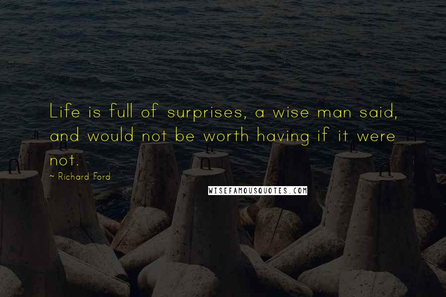 Richard Ford Quotes: Life is full of surprises, a wise man said, and would not be worth having if it were not.