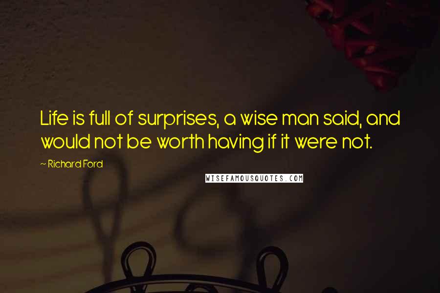 Richard Ford Quotes: Life is full of surprises, a wise man said, and would not be worth having if it were not.