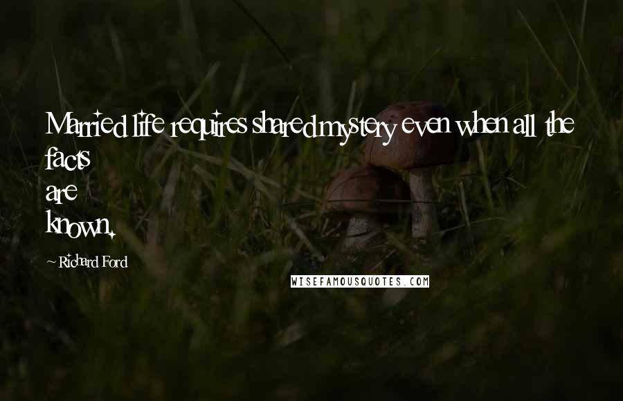 Richard Ford Quotes: Married life requires shared mystery even when all the facts are known.