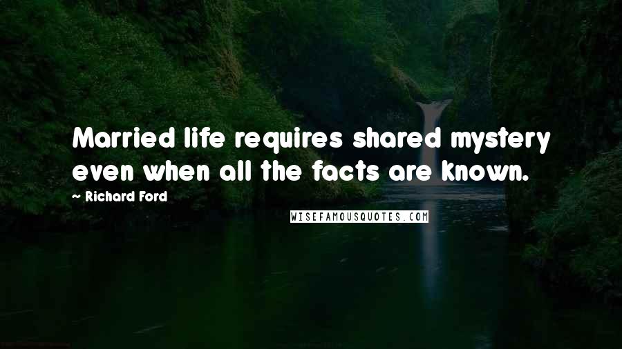 Richard Ford Quotes: Married life requires shared mystery even when all the facts are known.