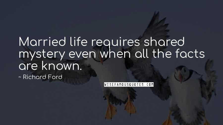 Richard Ford Quotes: Married life requires shared mystery even when all the facts are known.