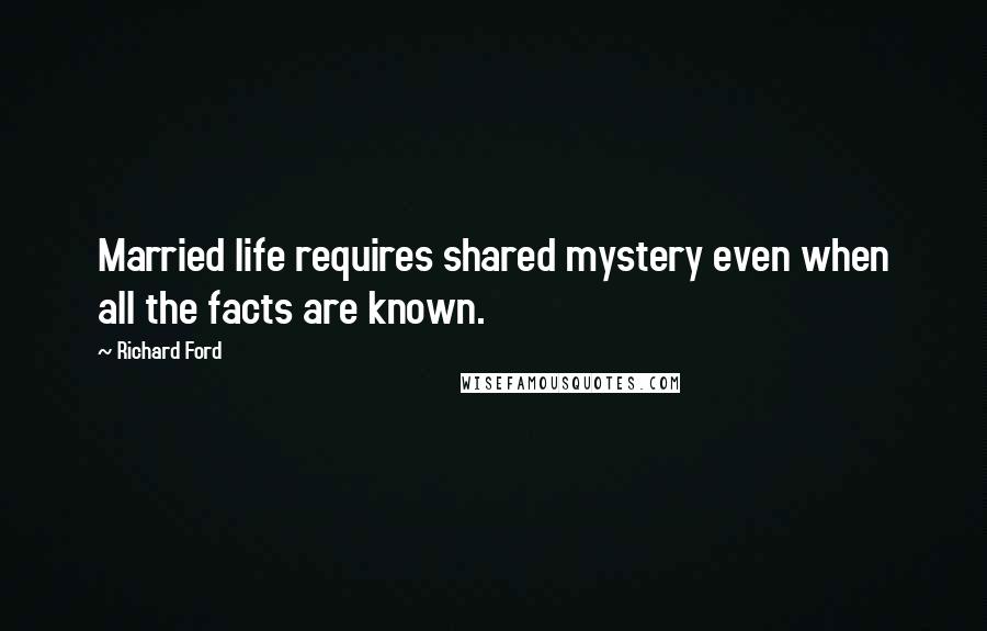 Richard Ford Quotes: Married life requires shared mystery even when all the facts are known.