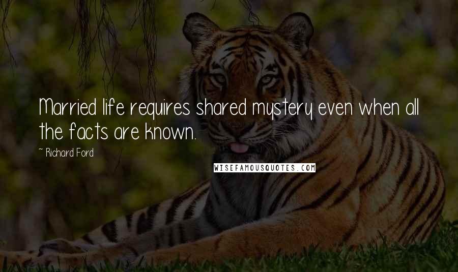 Richard Ford Quotes: Married life requires shared mystery even when all the facts are known.