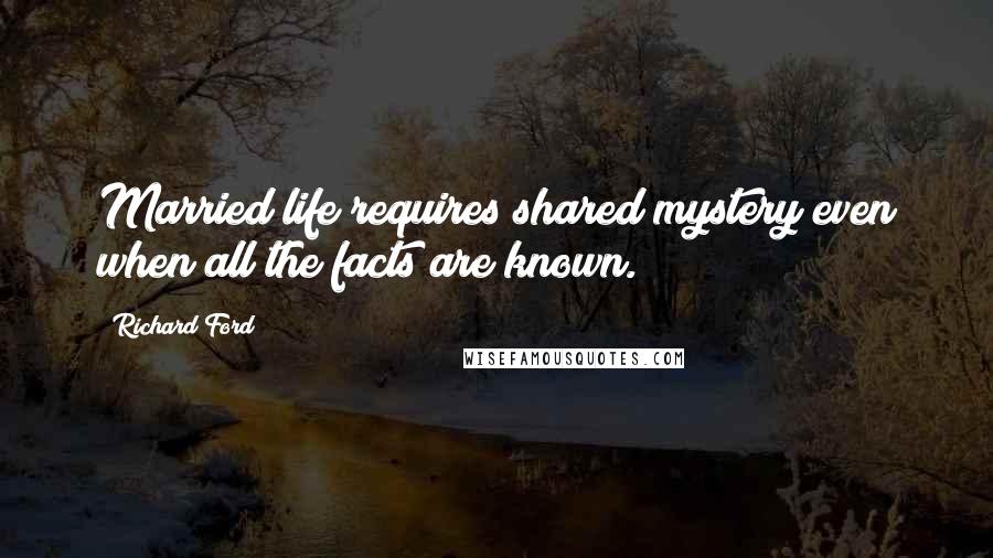 Richard Ford Quotes: Married life requires shared mystery even when all the facts are known.